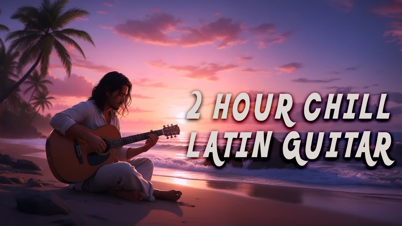 2 Hour Chill Latin Guitar - Smooth Ambient Relaxation