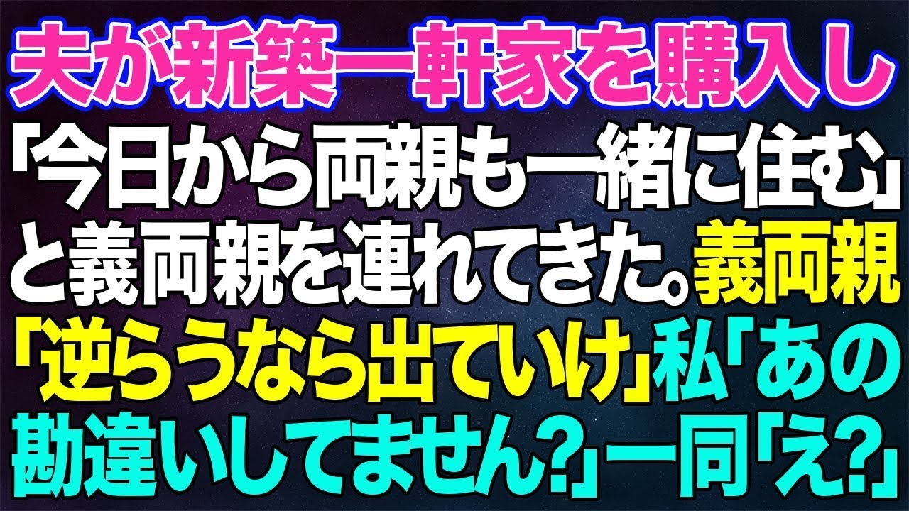 【スカッとする話】夫が新築一軒家を購入し「今日から両親も一緒に住む」と義両親を連れてきた。義両親「嫁なら逆らうな！嫌なら出て行け」私「あの…何か勘違いされてませんか？」一同「えっ？」結果ww【修羅