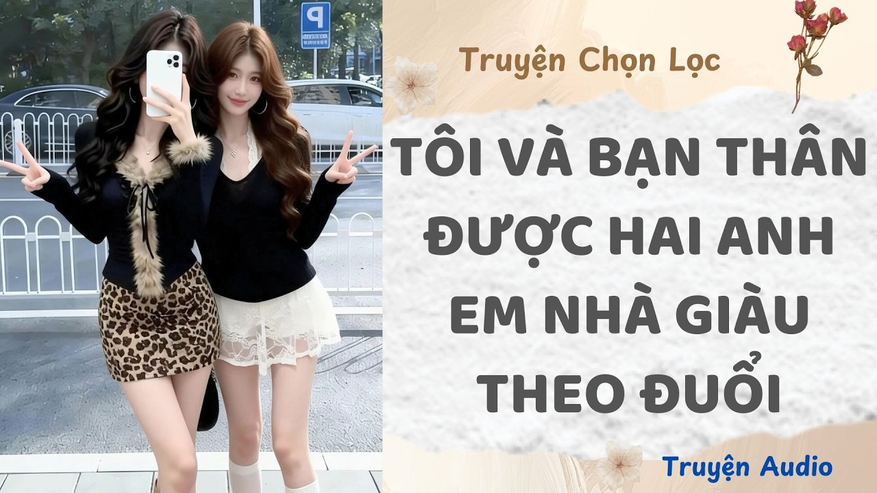 Tôi Và Bạn Thân Được Hai Anh Em Nhà Giàu Theo Đuổi | Truyện Full