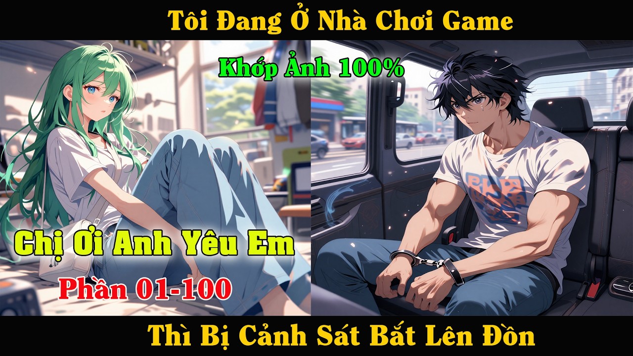 [Phần 01-100] Chị Ơi Anh Yêu Em - Tôi Đang Ở Nhà Chơi Game Thì Bị Cảnh Sát Bắt
