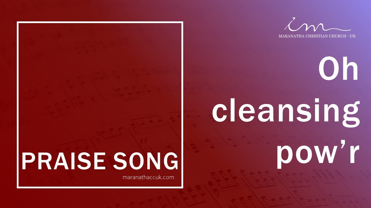 PRAISE SONG - Oh, cleansing pow’r - Maranatha Christian Church