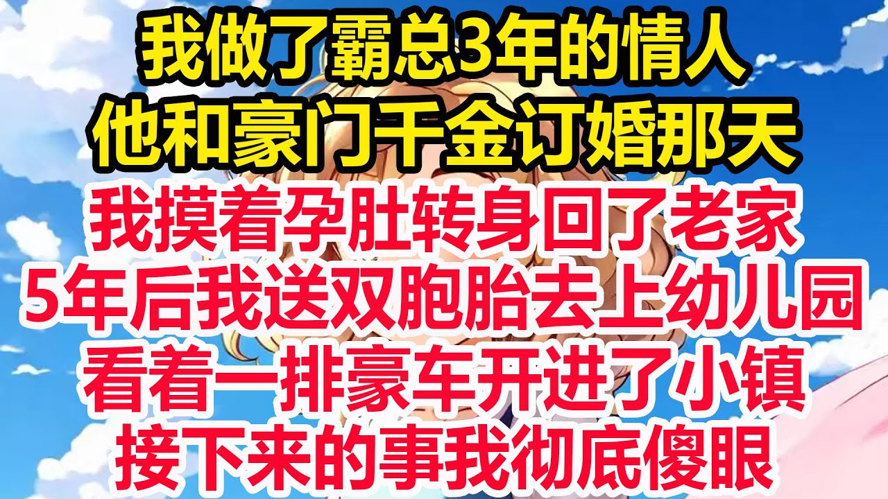 我做了霸总3年的情人，他和豪门千金订婚那天，我摸着孕肚转身回了老家。 5年后我送双胞胎去上幼儿园，看着一排豪车开进了小镇，接下来的事我彻底傻眼！