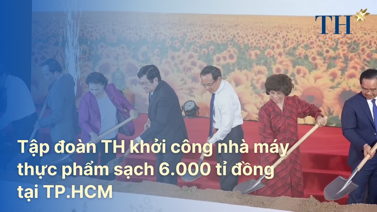 Tập đoàn TH khởi công nhà máy thực phẩm sạch 6.000 tỉ đồng tại TP.HCM | TH Hạnh Phúc Đích Thực