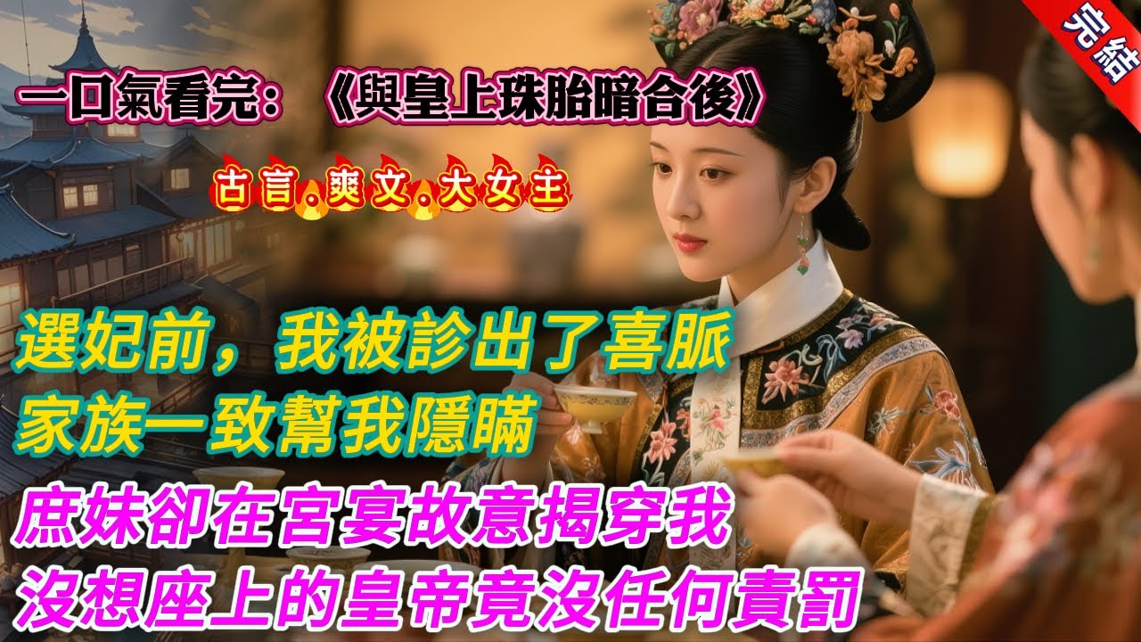 【古言.完結】《與皇上珠胎暗合後》，選妃前，我被診出了喜脈，家族一致幫我隱瞞。庶妹卻在宮宴上故意替我擋酒：「我姐姐懷孕了，喝不了酒！」她驚覺自己說錯了話，連忙告罪：「皇上饒命，姐姐醉酒被姦夫破了身子