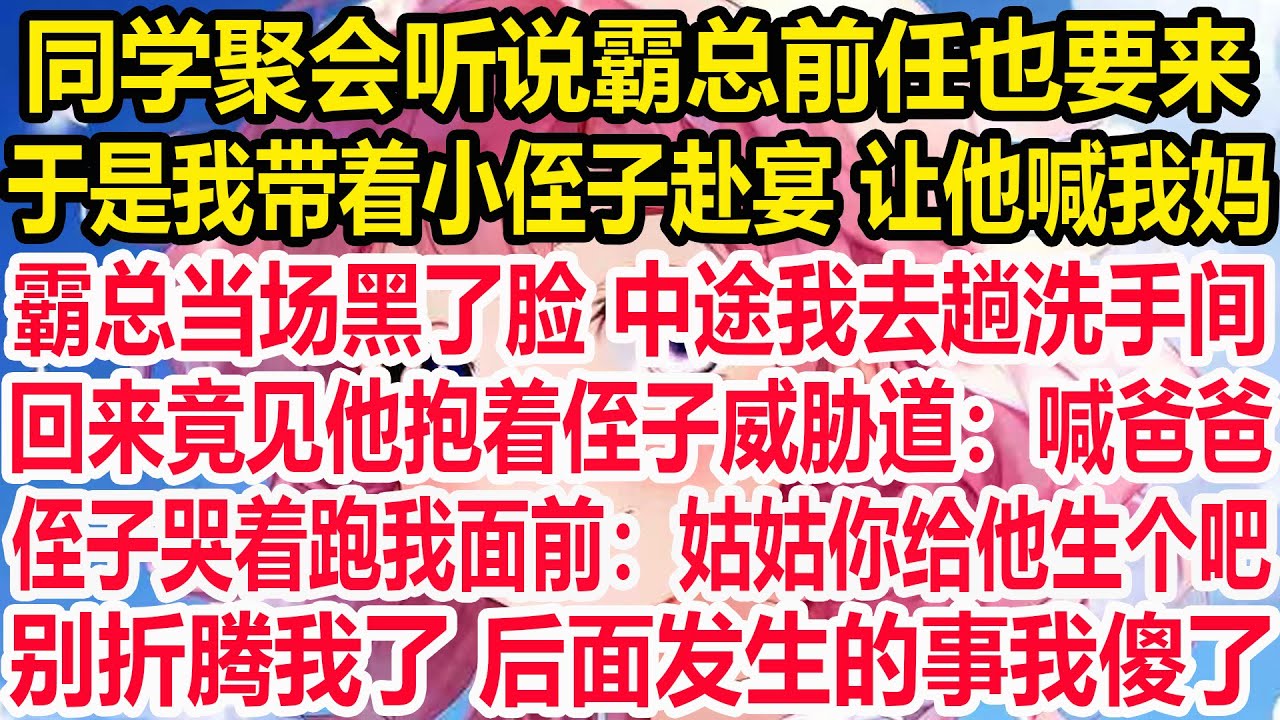 同学聚会听说霸总前任也要来，于是我带着小侄子赴宴 让他喊我妈。霸总当场黑了脸 中途我去趟洗手间，回来竟见他抱着侄子威胁道：喊爸爸。侄子哭着跑我面前：姑姑你给他生个吧，别折腾我了！后面发生的事我傻了！