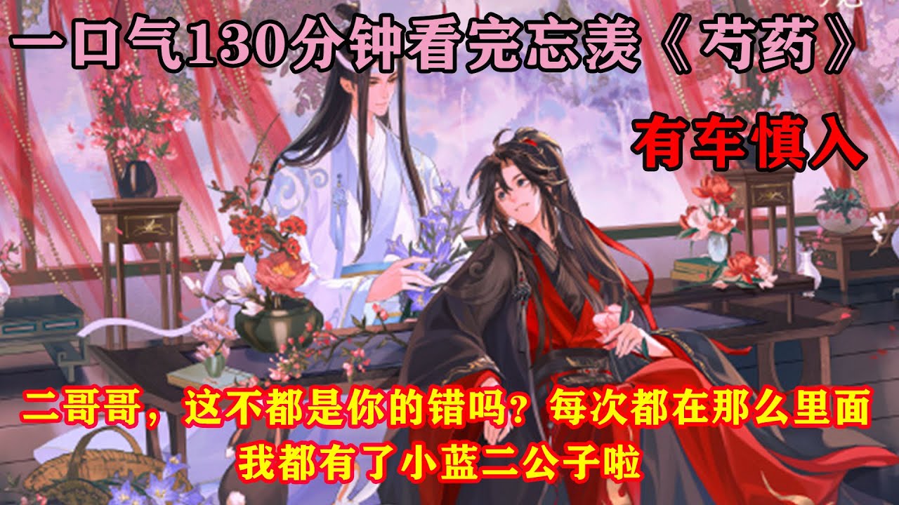 一口气130分钟看完忘羡《芍药》“二哥哥，这不都是你的错吗？每次都在那么里面，我都有了小蓝二公子啦。”