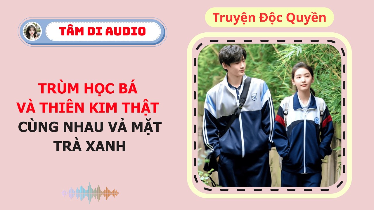 [Truyện Audio] | Trùm Học Bá Và Thiên Kim Thật Cùng Nhau Vả Mặt Trà Xanh | Tâm Di Audio