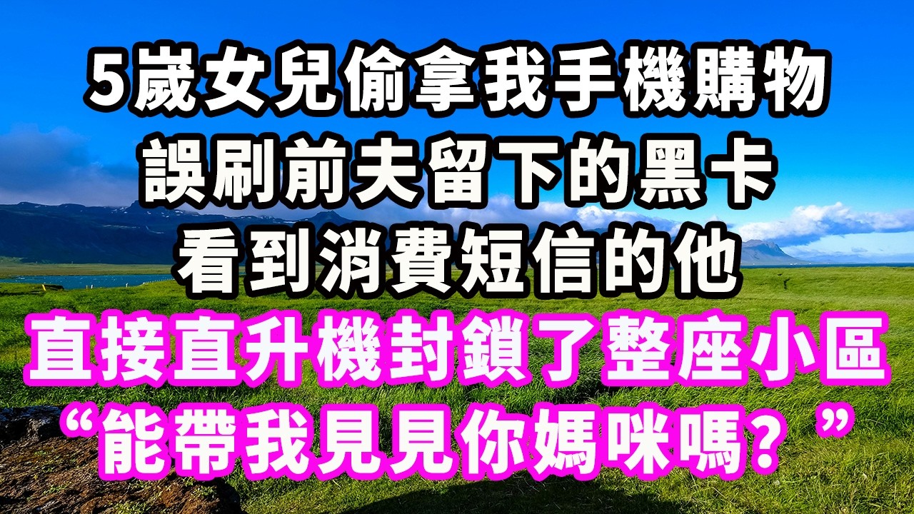 5嵗女兒偷拿我手機購物，誤刷前夫留下的黑卡，看到消費短信的他，直接直升機封鎖了整座小區：“能帶我見見你媽咪嗎？”#爽文#大女主#現實情感#家庭