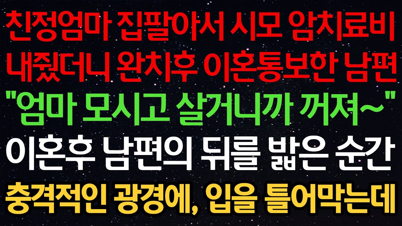 실화사연-친정엄마 집팔아서 시모 암치료비 내줬더니 완치후 이혼통보한 남편 “엄마 모시고 살거니까 꺼져~” 이혼후 남편의 뒤를 밟은 순간 충격적인 광경에, 입을 틀어막는데