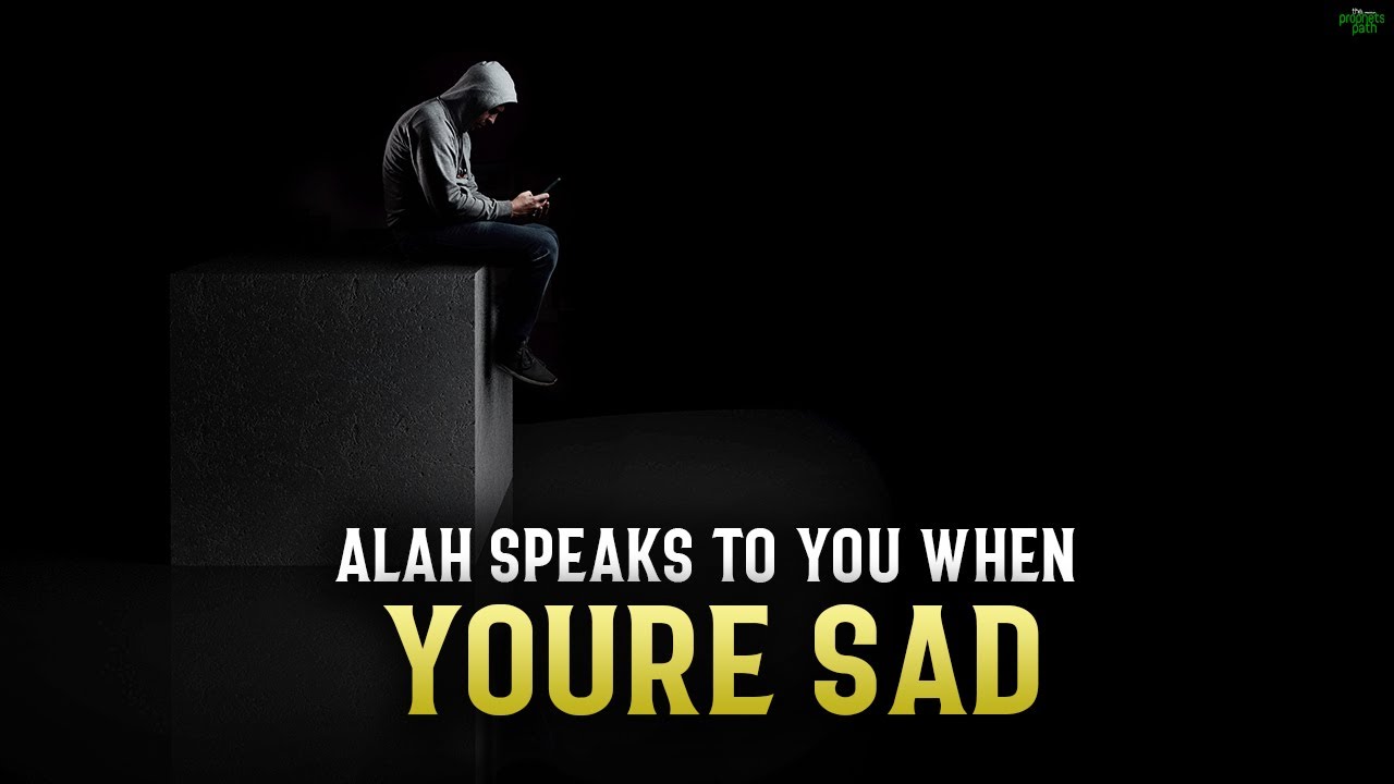 ALLAH SPEAKS TO YOU WHEN YOU’RE SAD