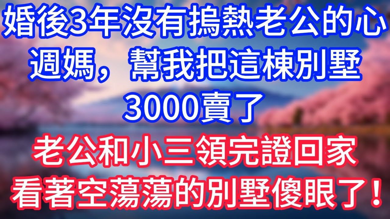 【情感故事】婚後三年沒有摀熱老公的心，週媽，幫我把這棟別墅3000賣了，老公和小三領完證回家，看著空蕩蕩的別墅傻眼了！