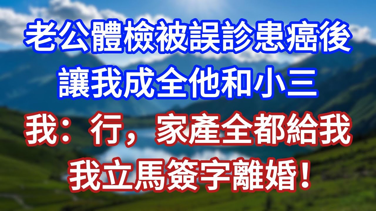 老公體檢被誤診患癌後，讓我成全他和小三，我：行，家產全都給我，我立馬簽字離婚！#言情故事#情感故事#家庭故事#小說#戀愛#婚姻