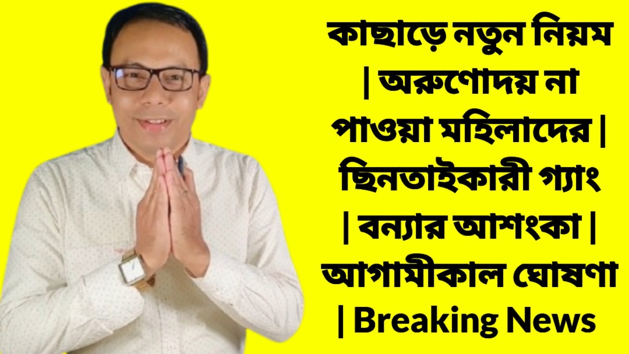 কাছাড়ে নতুন নিয়ম | অরুণোদয় না পাওয়া মহিলাদের | ছিনতাইকারী | বন্যার আশংকা | আগামীকাল ঘোষণা | news