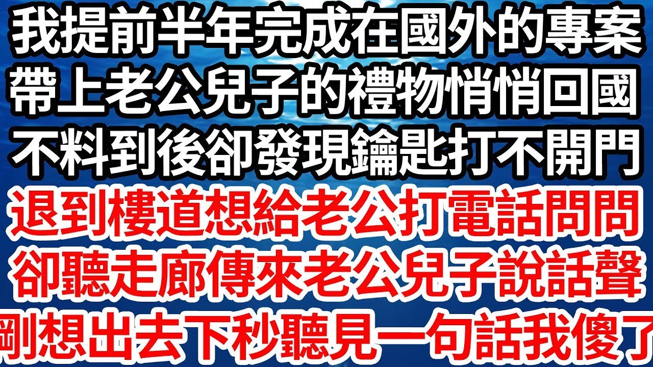 我提前半年完成在國外的專案，帶上老公兒子的禮物悄悄回國，不料到後卻發現鑰匙打不開門，退到樓道想給老公打電話問問，卻聽走廊傳來老公兒子說話聲，剛想出去下秒聽見一句話我傻眼了【倫理】【都市】