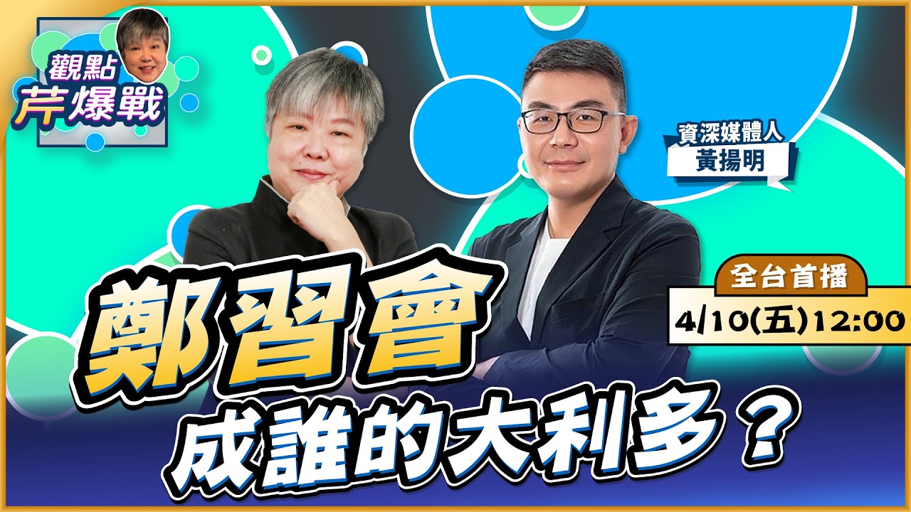 【LIVE 全台首播】鄭習會成誰的大利多？ ft.黃揚明｜黃光芹-觀點芹爆戰231｜品觀點