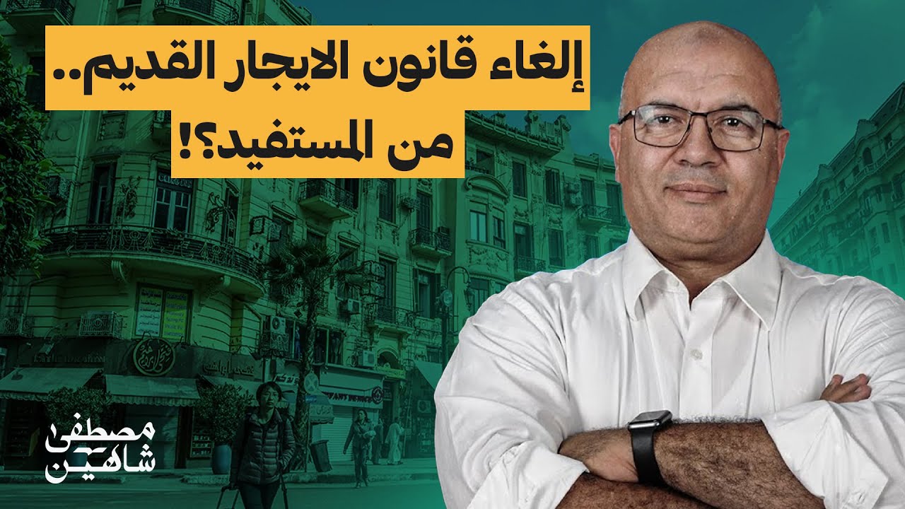مصطفى شاهين: إلغاء قانون الايجار القديم ومصلحة الملاك والمستأجرين
