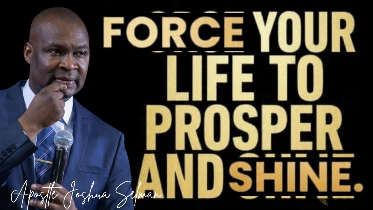 FORCE YOUR LIFE TO PROSPER AND SHINE - APOSTLE JOSHUA SELMAN