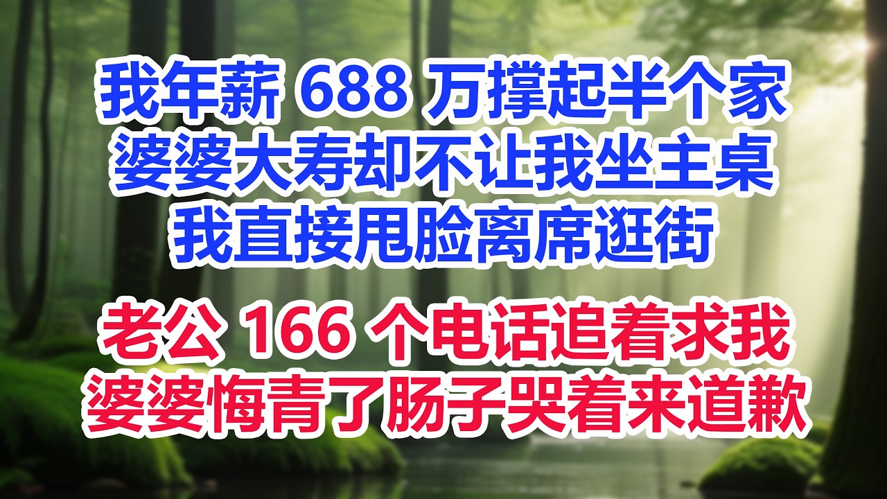 我年薪 688 万撑起半个家，婆婆大寿却不让我坐主桌，我直接甩脸离席逛街，老公 166 个电话追着求我，婆婆悔青了肠子哭着来道歉