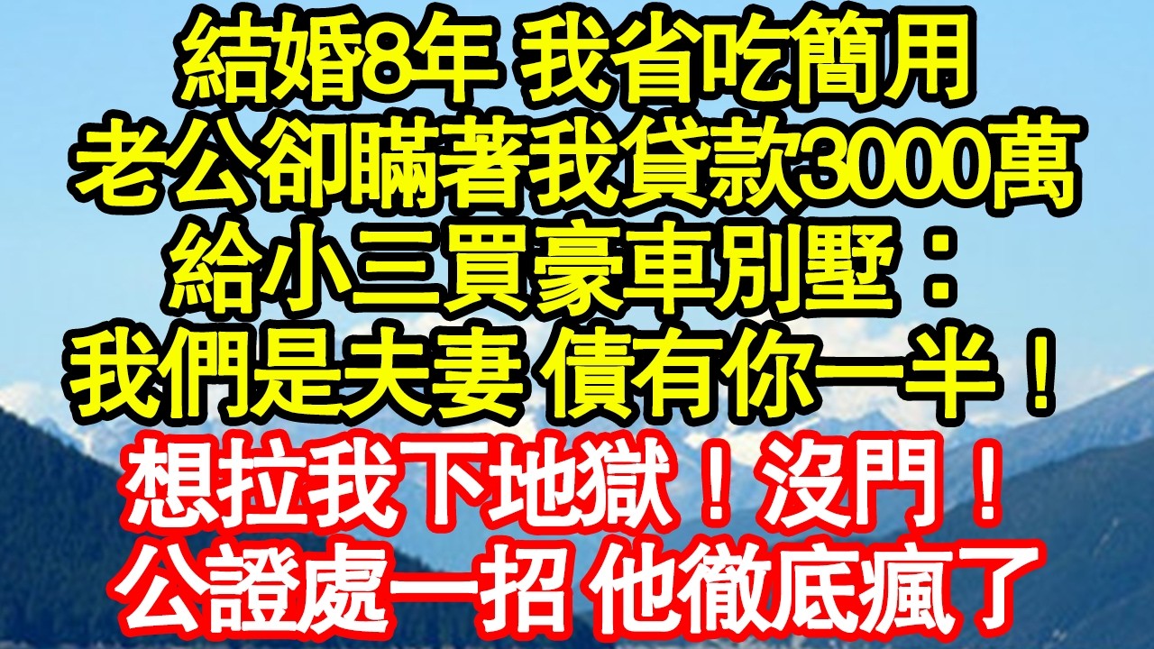 結婚8年 我省吃簡用，老公卻瞞著我貸款3000萬，給小三買豪車別墅：我們是夫妻 債有你一半！想拉我下地獄！沒門！公證處一招 他徹底瘋了 真情故事會|老年故事|情感需求|養老|家庭正能量