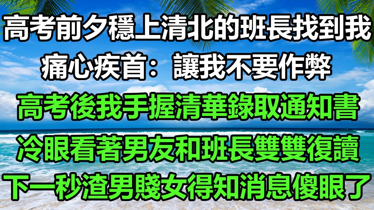 高考前夕穩上清北的班長找到我，痛心疾首：讓我不要作弊，高考後我手握清華錄取通知書，冷眼看著男友和班長雙雙復讀，下一秒渣男賤女得知消息傻眼了