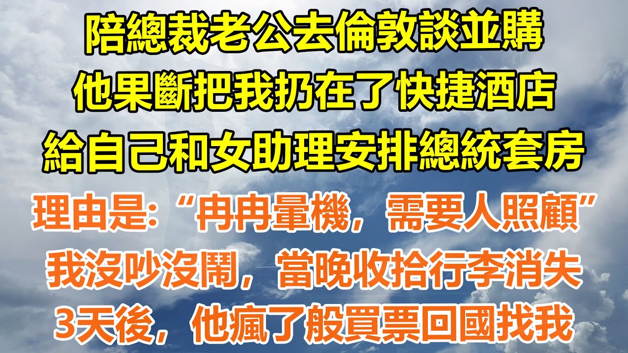 （完結爽文）陪總裁老公去倫敦談並購，他果斷把我扔在了快捷酒店，給自己和女助理安排總統套房，理由是:「冉冉暈機，需要人照顧」我沒吵沒鬧，當晚收拾行李消失。三天後，他瘋了般買票回國找我#情感生活#老年人