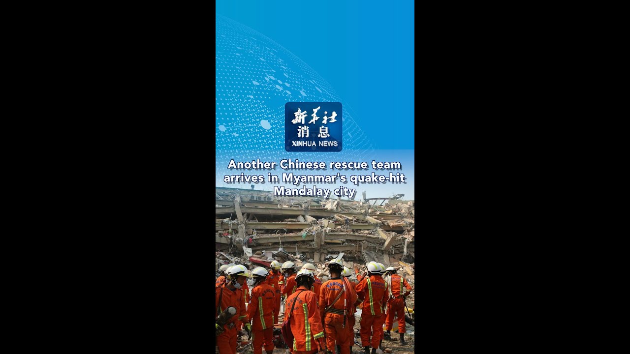 Xinhua News | Another Chinese rescue team arrives in Myanmar's quake-hit Mandalay city