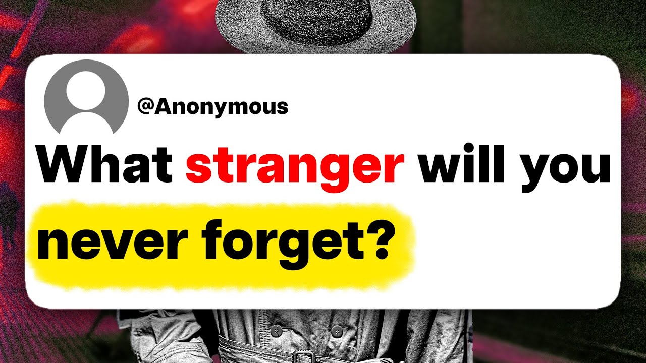 What stranger will you never forget?