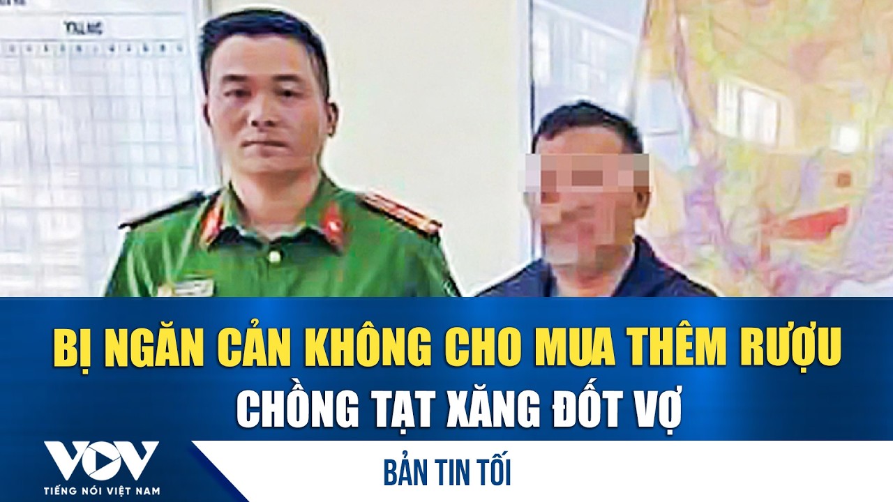 Bản tin tối 7/2: Bị ngăn cản không cho mua thêm rượu để nhậu, chồng tạt xăng đốt vợ | VOV