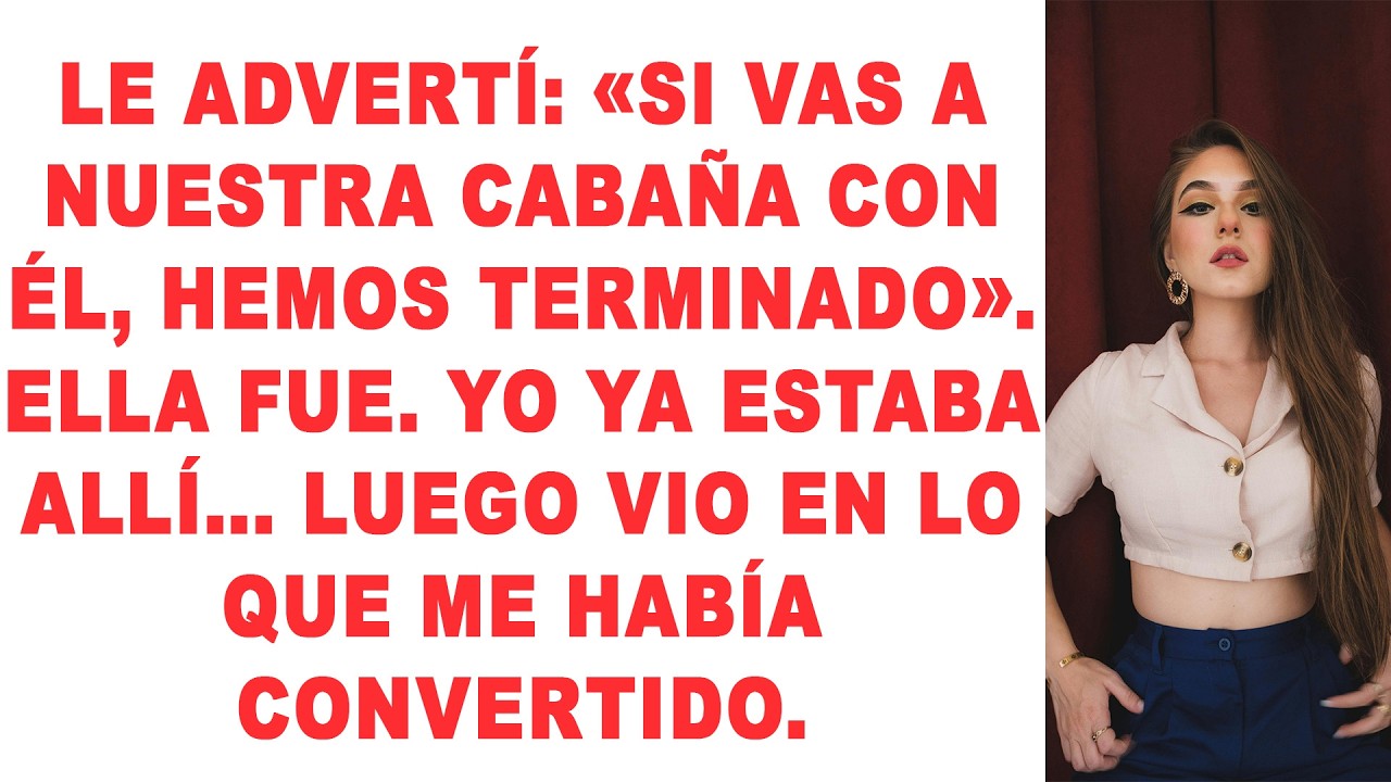 Le advertí: «Si vas a nuestra cabaña con él, hemos terminado». Ella fue. Yo ya estaba allí.