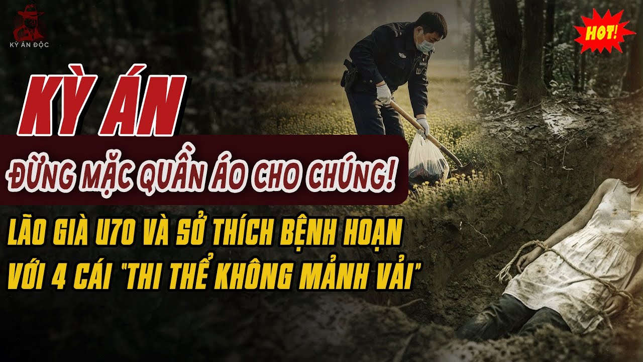 🚨Kỳ Án Trung Quốc: Đừng Mặc Quần Áo Cho Chúng! - Lão Già U70 Bệnh Hoạn Với 4 Thi Thể Không Mảnh Vải