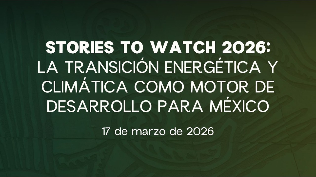🔴Stories To Watch 2026: La Transición Energética y Climática como Motor de Desarrollo para México