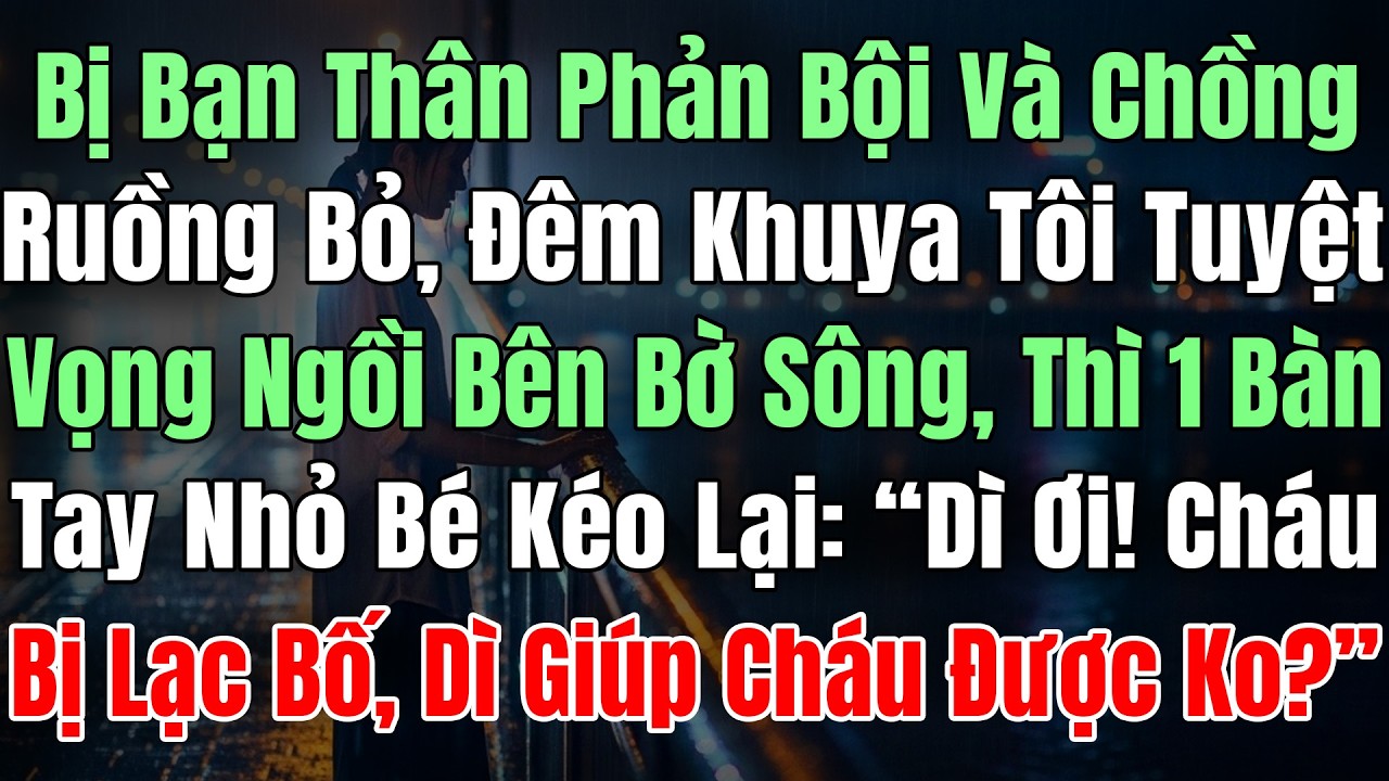 [Cuốn Thực Sự] Bị Bạn Thân Phản Bội Và Chồng Ruồng Bỏ, Tôi Tuyệt Vọng Ngồi Bên Sông Thì 1Đôi Bàn Tay