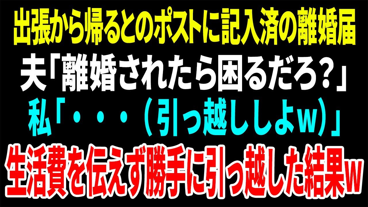 【スカッと】出張から帰るとポストに記入済の離婚届。夫「離婚されたら困るだろ？」私「・・・（引っ越ししよw）」生活費を伝えず勝手に引っ越した結果w【修羅場】
