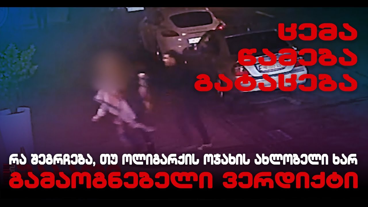 ქალის ცემა, თმებით თრევა, გატაცება - რა შეგრჩება, თუ ოლიგარქის ოჯახის ახლობელი ხარ