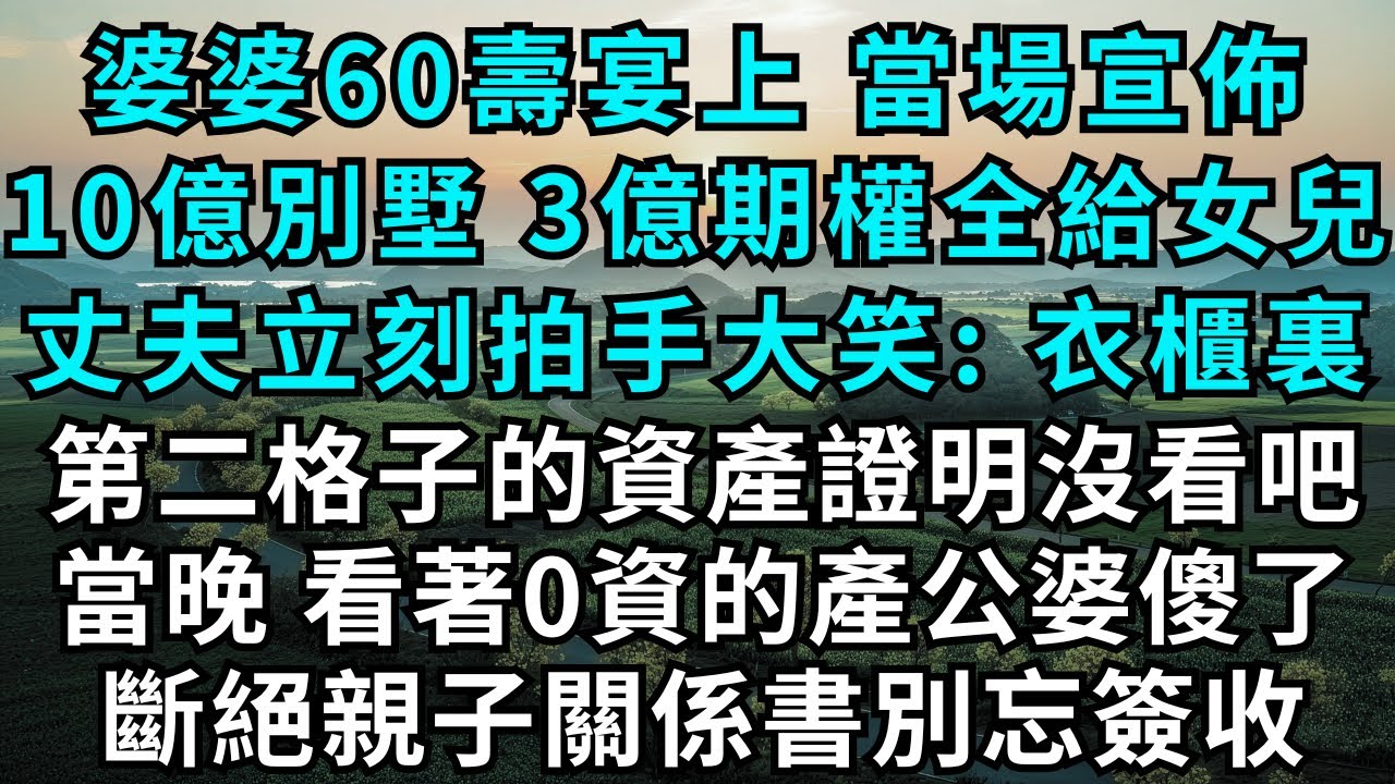婆婆60壽宴上，當場宣佈，10億別墅，3億期權全給女兒，丈夫立刻拍手大笑：衣櫃裏第二格子的資產證明沒看吧，當晚，看著0資的產公婆傻了！斷絕親子關係書別忘簽收！#為人處世#情感#情感故事#小說#女性成長