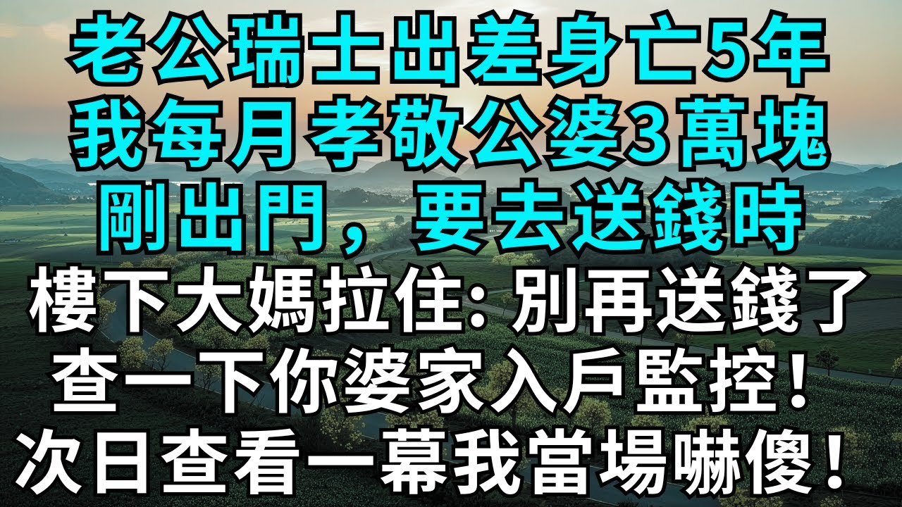 老公瑞士出差身亡5年，我每月孝敬公婆3萬塊，剛出門，要去送錢時，樓下大媽拉住我：別再送錢了，查一下你婆家入戶監控錄影！次日查看一幕我當場嚇傻！#為人處世#生活經驗#情感故事#故事#小說#情感#婚姻