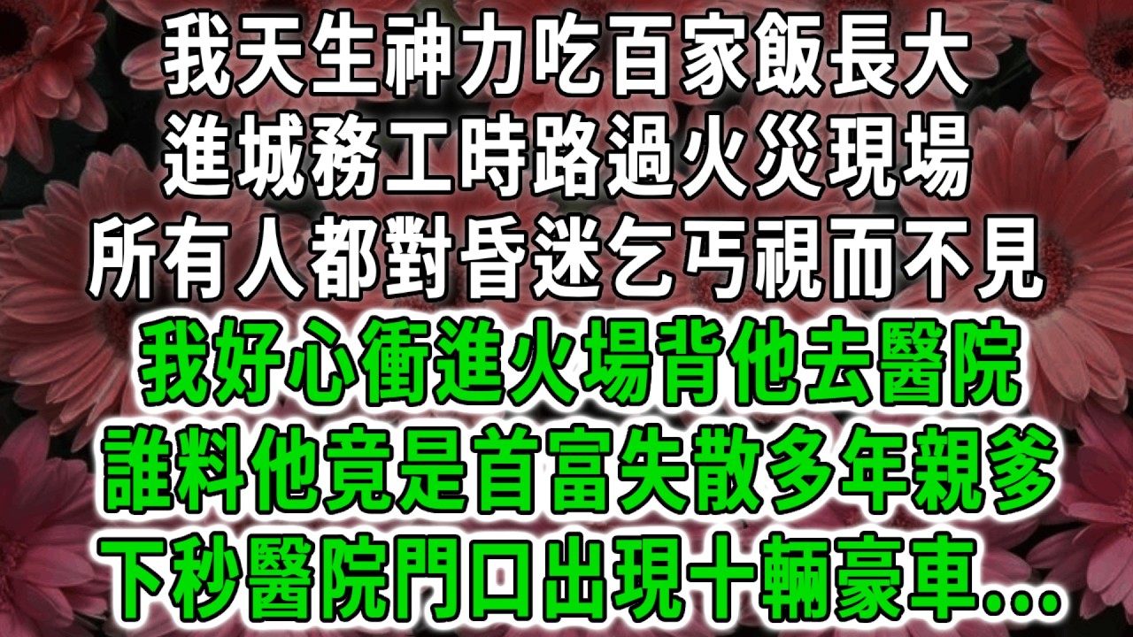 我天生神力吃百家飯長大，進城務工時路過火災現場，所有人都對昏迷乞丐視而不見，我好心衝進火場背他去醫院，誰料他竟是首富失散多年親爹，下秒醫院門口出現十輛豪車！#荷上清風 #爽文