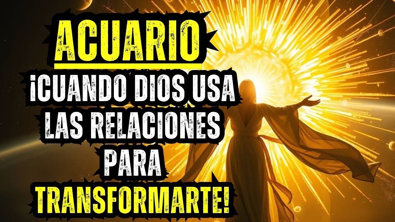 ACUARIO - ¡CUANDO DIOS USA LAS RELACIONES PARA TRANSFORMARTE!