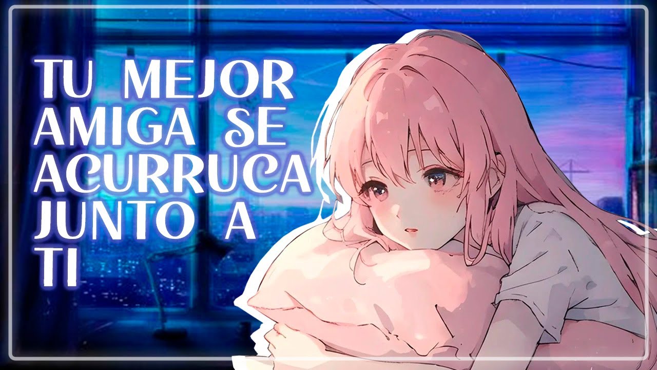 TU MEJOR AMIGA SE ACURRUCA JUNTO A TI - ROLEPLAY