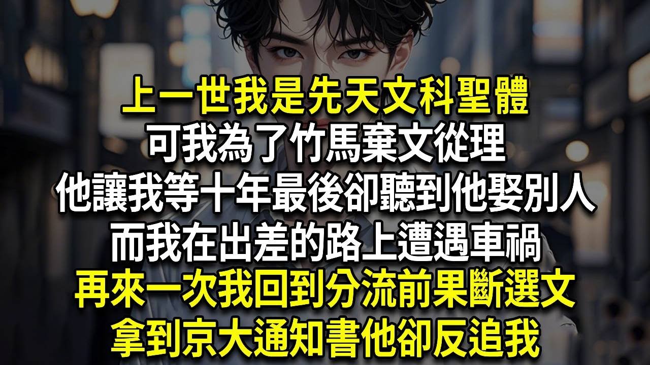 上一世我是先天文科聖體，可我為了竹馬棄文從理，他讓我等十年最後卻聽到他娶別人，而我在出差的路上遭遇車禍，再來一次我回到分流前果斷選文，拿到京大通知書他卻反追我