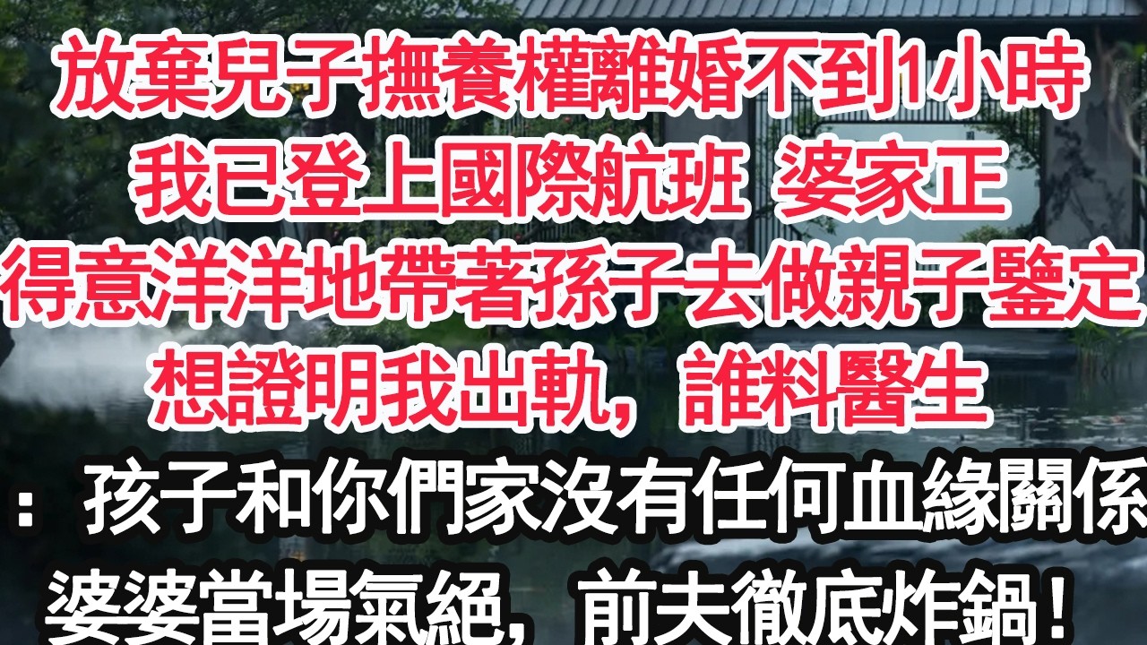 放棄兒子撫養權離婚不到1小時我已登上國際航班 婆家正得意洋洋地帶著孫子去做親子鑒定想證明我出軌，誰料醫生：孩子和你們家沒有任何血緣關係婆婆當場氣絕，前夫徹底炸鍋！【顧亞男】【大女主】【婚姻自主】