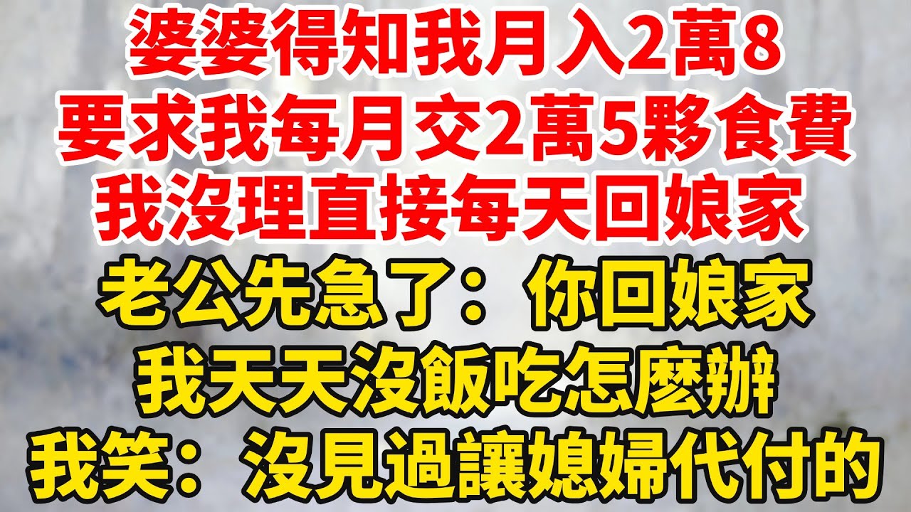 婆婆得知我月入2萬8，要求我每月交2萬5夥食費，我沒理直接每天回娘家，老公先急了：你回娘家，我天天沒飯吃怎麽辦！我笑了：沒見過讓媳婦代付生活費的！#婆媳关系 #家庭伦理 #完結 #情感故事 #爽文
