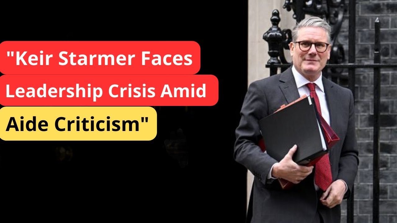 "Keir Starmer Faces Leadership Crisis Amid Aide Criticism"