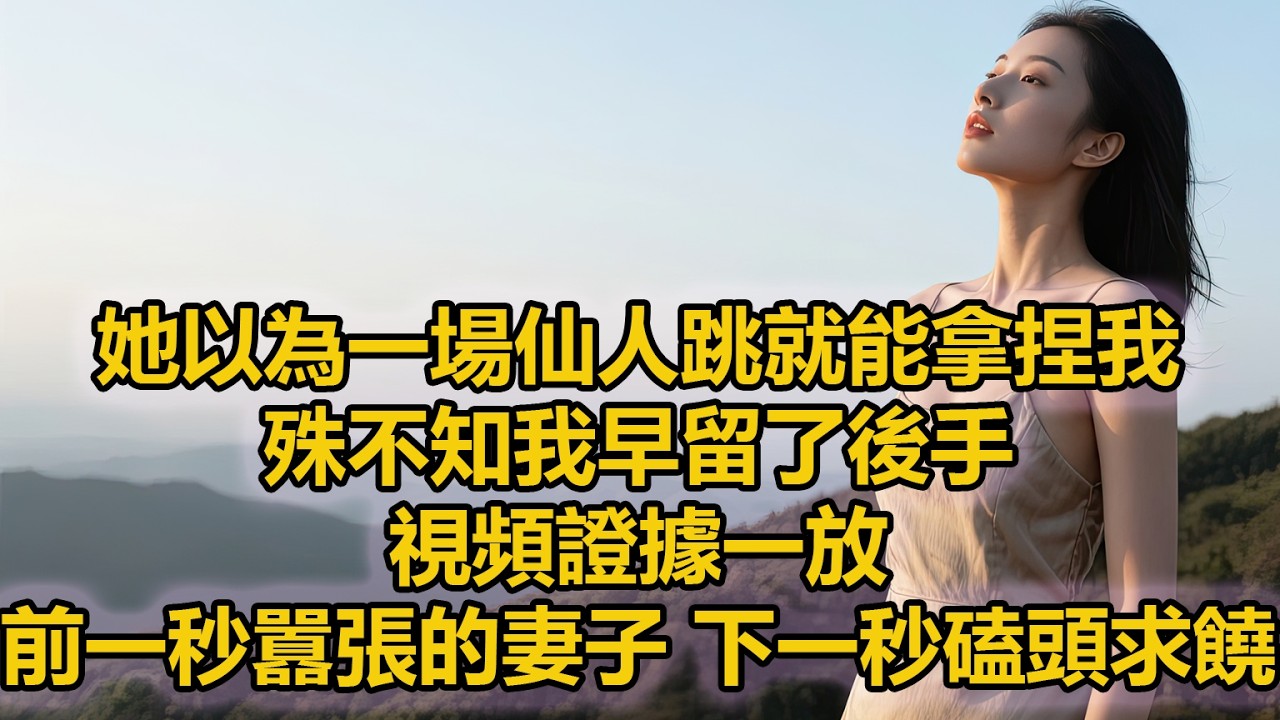 她以為一場仙人跳就能拿捏我，殊不知我早留了後手，視頻證據一放，前一秒囂張的妻子，下一秒磕頭求饒