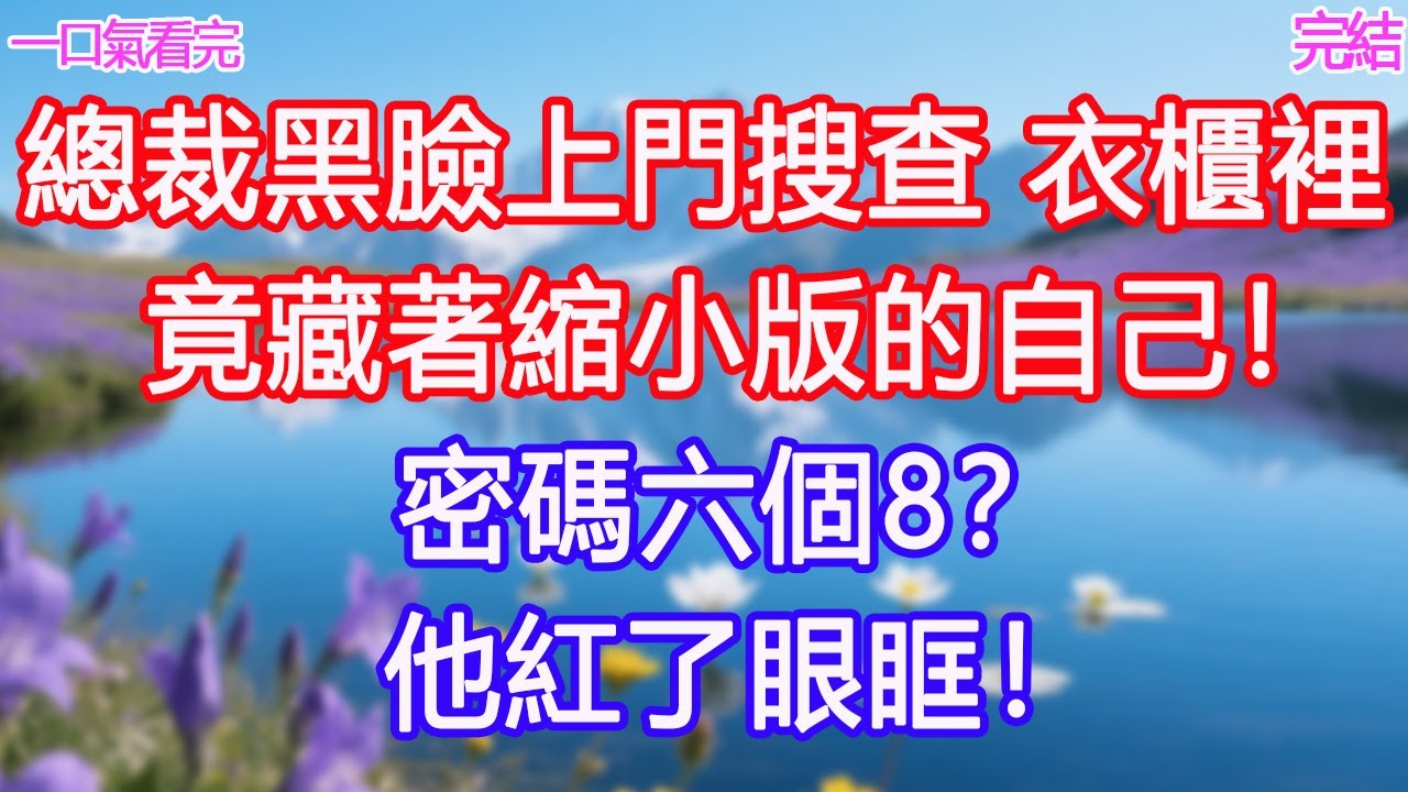總裁黑臉上門搜查，衣櫃裡竟藏著縮小版的自己！“密碼六個8？”他紅了眼眶！#甜寵文 #愛情 #爽文 #故事分享#為人處世 #正能量 #故事分享 #生活經驗 #情感