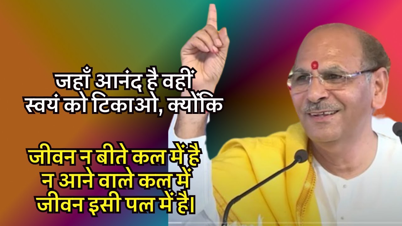 जहाँ आनंद है वहीं स्वयं को टिकाओ, क्योंकि जीवन न बीते कल में है न आने वाले कल में—जीवन इसी पल में है