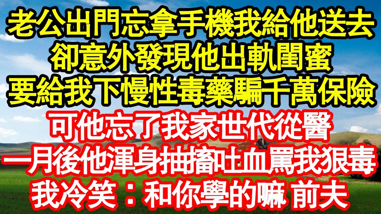 老公出門忘拿手機我給他送去，卻意外發現他出軌閨蜜，要給我下慢性毒藥騙千萬保險，可他忘了我家世代從醫，一月後他渾身抽搐吐血罵我狠毒，我冷笑：和你學的嘛 前夫真情故事會||老年故事||情感需求||愛情