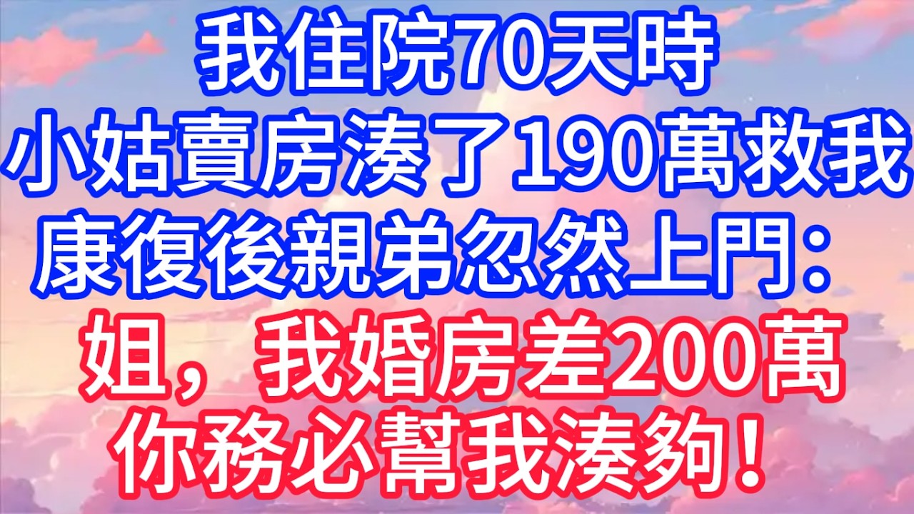我住院70天時，小姑賣房湊了190萬救我，康復後親弟忽然上門：姐，我婚房差200萬，你務必幫我湊夠！#聲聲故事