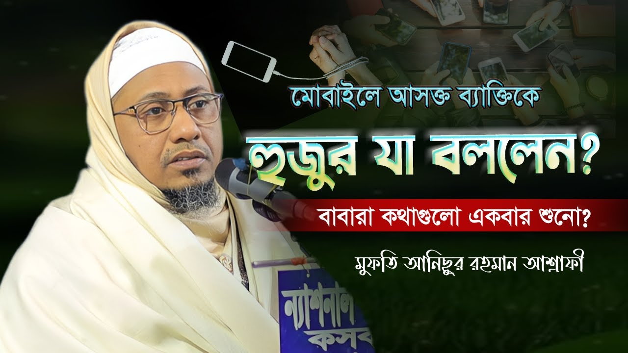 অতিরিক্ত মোবাইলে আসক্ত ব্যক্তিকে যা বললেন শায়েখ | বাবারা কথাগুলো শুনো | মুফতি আনিছুর রহমান আশরাফী