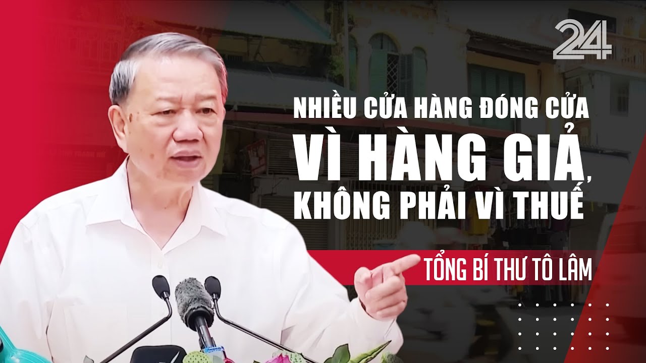 Tổng Bí thư Tô Lâm: Nhiều cửa hàng đóng cửa vì hàng giả, không phải vì thuế | VTV24